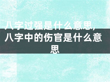 八字过强是什么意思,八字中的伤官是什么意思