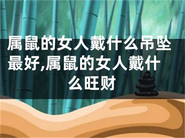 属鼠的女人戴什么吊坠最好,属鼠的女人戴什么旺财