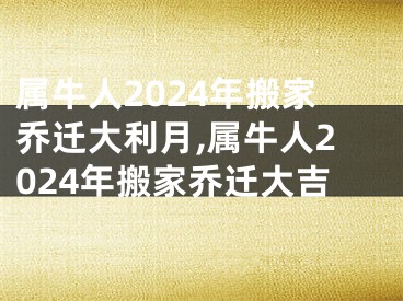 属牛人2024年搬家乔迁大利月,属牛人2024年搬家乔迁大吉