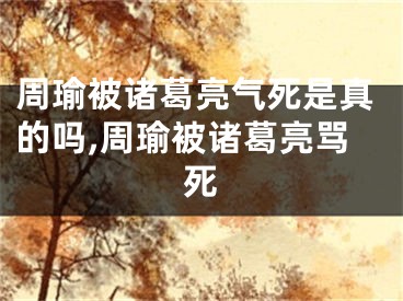 周瑜被诸葛亮气死是真的吗,周瑜被诸葛亮骂死