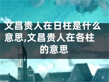 文昌贵人在日柱是什么意思,文昌贵人在各柱的意思
