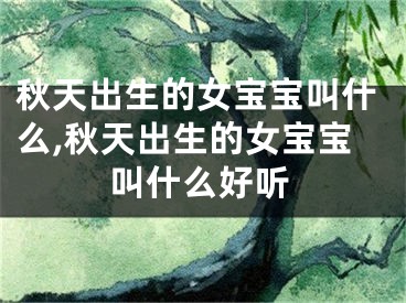秋天出生的女宝宝叫什么,秋天出生的女宝宝叫什么好听