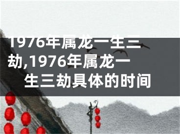 1976年属龙一生三劫,1976年属龙一生三劫具体的时间