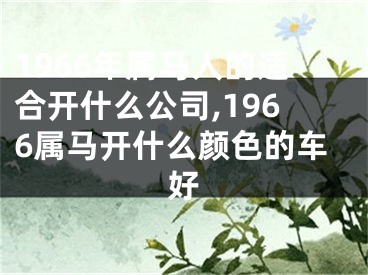 1966年属马人的适合开什么公司,1966属马开什么颜色的车好