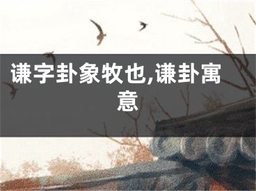 谦字卦象牧也,谦卦寓意