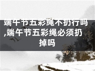 端午节五彩绳不扔行吗,端午节五彩绳必须扔掉吗