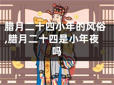 腊月二十四小年的风俗,腊月二十四是小年夜吗