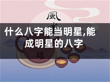 什么八字能当明星,能成明星的八字