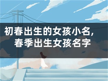 初春出生的女孩小名,春季出生女孩名字