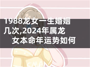 1988龙女一生婚姻几次,2024年属龙女本命年运势如何