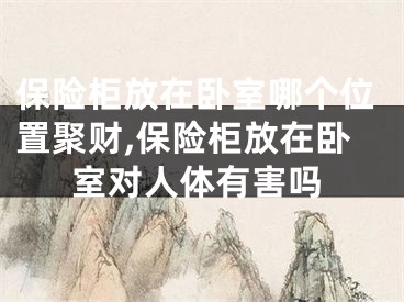 保险柜放在卧室哪个位置聚财,保险柜放在卧室对人体有害吗