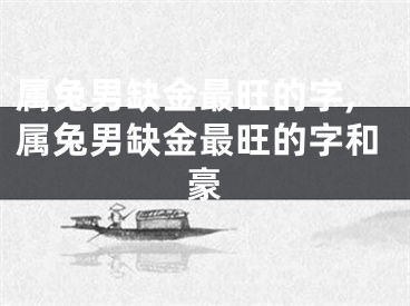 属兔男缺金最旺的字,属兔男缺金最旺的字和豪