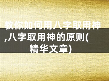 教你如何用八字取用神,八字取用神的原则(精华文章)