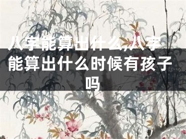 八字能算出什么,八字能算出什么时候有孩子吗