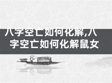 八字空亡如何化解,八字空亡如何化解鼠女