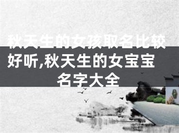 秋天生的女孩取名比较好听,秋天生的女宝宝名字大全