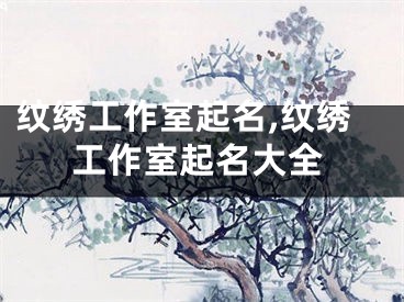 纹绣工作室起名,纹绣工作室起名大全