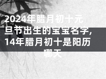 2024年腊月初十元旦节出生的宝宝名字,14年腊月初十是阳历哪天