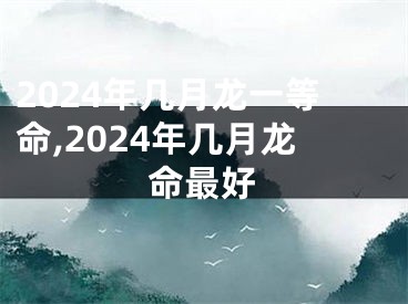 2024年几月龙一等命,2024年几月龙命最好