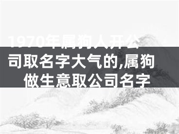 1970年属狗人开公司取名字大气的,属狗做生意取公司名字