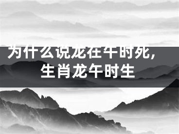 为什么说龙在午时死,生肖龙午时生