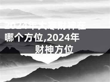 2024年大寒财神在哪个方位,2024年财神方位