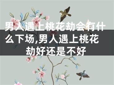 男人遇上桃花劫会有什么下场,男人遇上桃花劫好还是不好