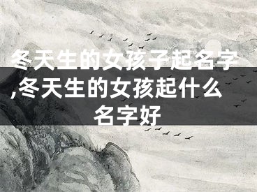 冬天生的女孩子起名字,冬天生的女孩起什么名字好