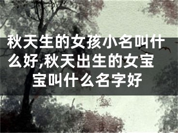 秋天生的女孩小名叫什么好,秋天出生的女宝宝叫什么名字好