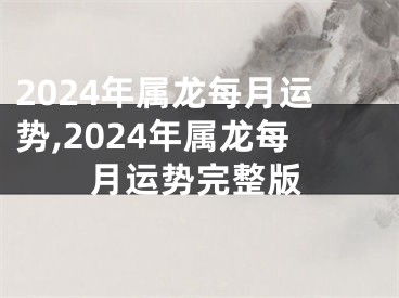 2024年属龙每月运势,2024年属龙每月运势完整版