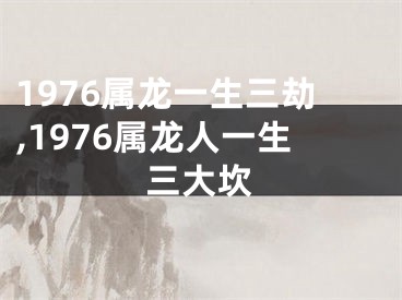 1976属龙一生三劫,1976属龙人一生三大坎