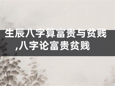 生辰八字算富贵与贫贱,八字论富贵贫贱