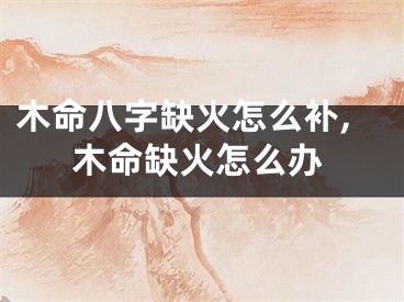 木命八字缺火怎么补,木命缺火怎么办