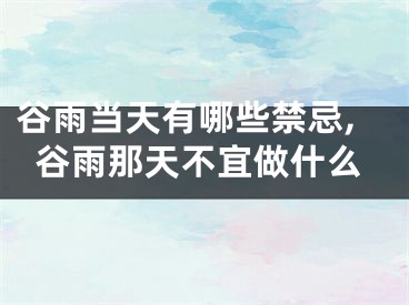 谷雨当天有哪些禁忌,谷雨那天不宜做什么
