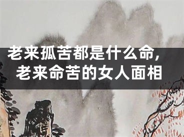老来孤苦都是什么命,老来命苦的女人面相