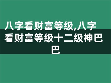 八字看财富等级,八字看财富等级十二级神巴巴