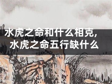 水虎之命和什么相克,水虎之命五行缺什么