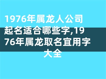 1976年属龙人公司起名适合哪些字,1976年属龙取名宜用字大全