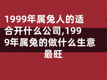 1999年属兔人的适合开什么公司,1999年属兔的做什么生意最旺