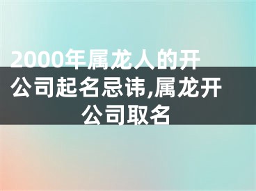 2000年属龙人的开公司起名忌讳,属龙开公司取名