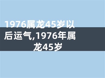 1976属龙45岁以后运气,1976年属龙45岁