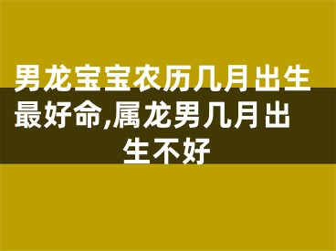 男龙宝宝农历几月出生最好命,属龙男几月出生不好