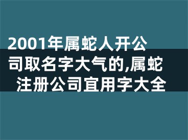 2001年属蛇人开公司取名字大气的,属蛇注册公司宜用字大全