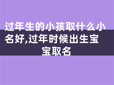 过年生的小孩取什么小名好,过年时候出生宝宝取名