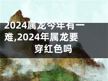 2024属龙今年有一难,2024年属龙要穿红色吗