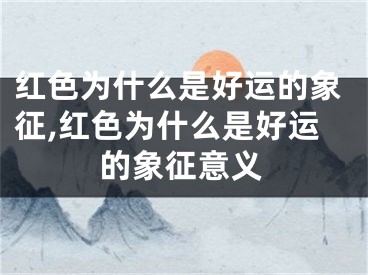 红色为什么是好运的象征,红色为什么是好运的象征意义