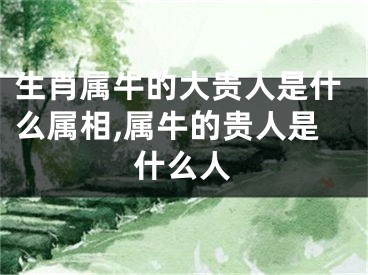 生肖属牛的大贵人是什么属相,属牛的贵人是什么人