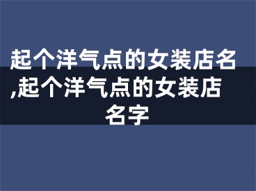 起个洋气点的女装店名,起个洋气点的女装店名字