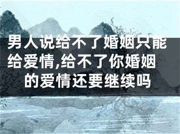 男人说给不了婚姻只能给爱情,给不了你婚姻的爱情还要继续吗