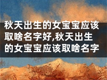 秋天出生的女宝宝应该取啥名字好,秋天出生的女宝宝应该取啥名字